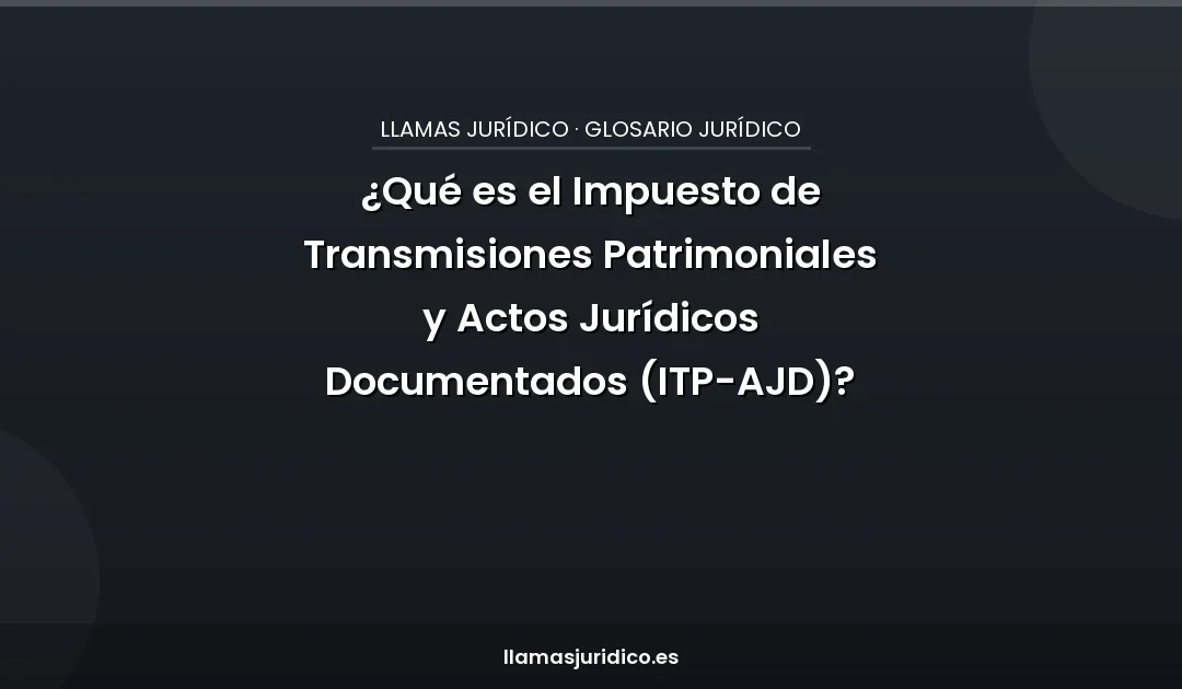 ¿Qué es el Impuesto de Transmisiones Patrimoniales y Actos Jurídicos Documentados (ITP-AJD)?