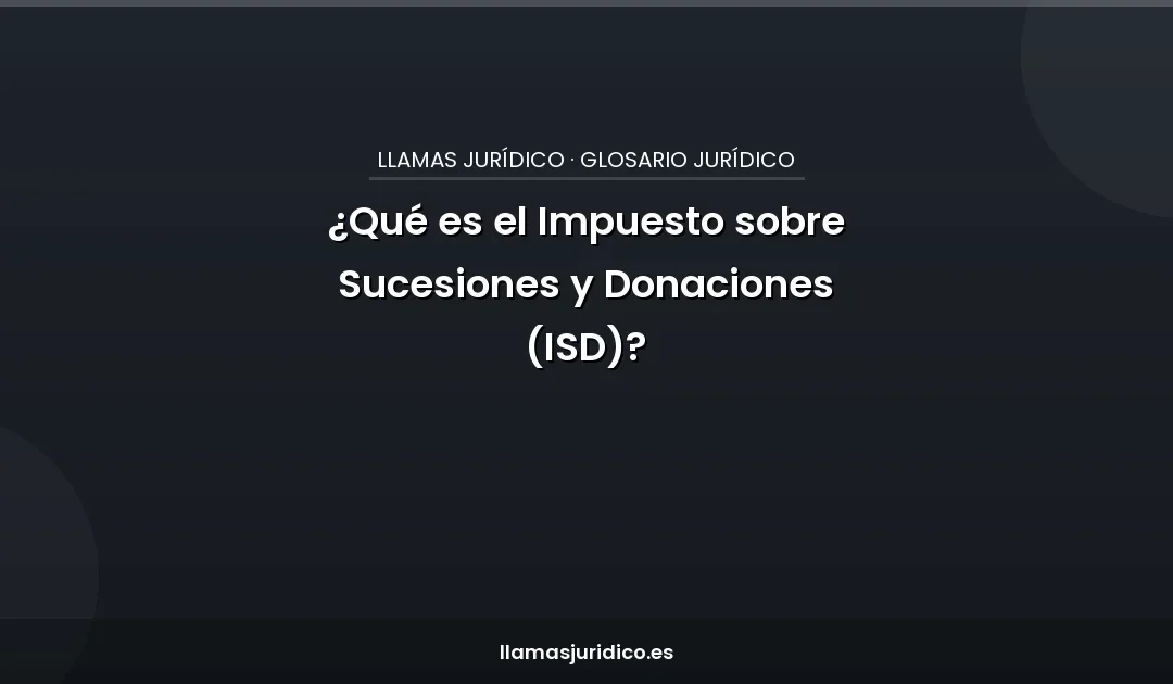 ¿Qué es el Impuesto sobre Sucesiones y Donaciones (ISD)?