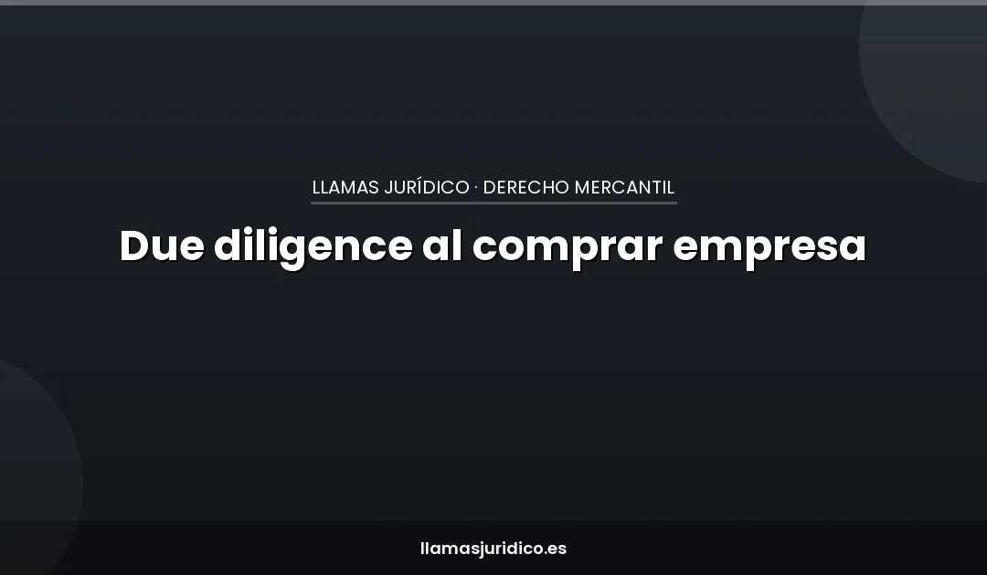 Due diligence: qué revisar antes de comprar una empresa (para no heredar sus problemas)