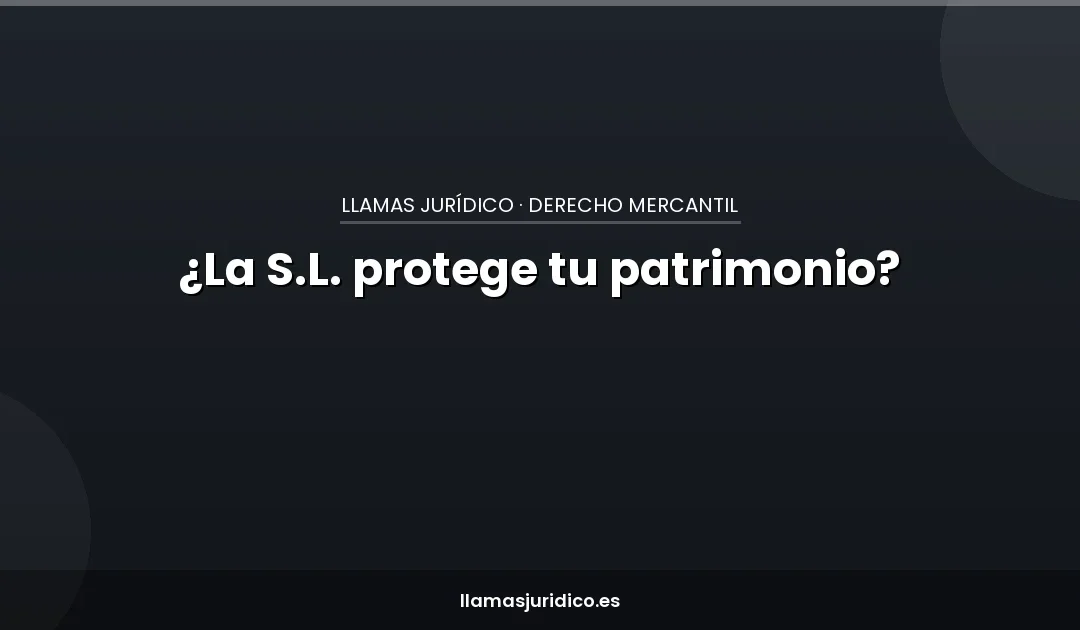 ¿La S.L. protege de verdad tu patrimonio personal? El mito del escudo societario