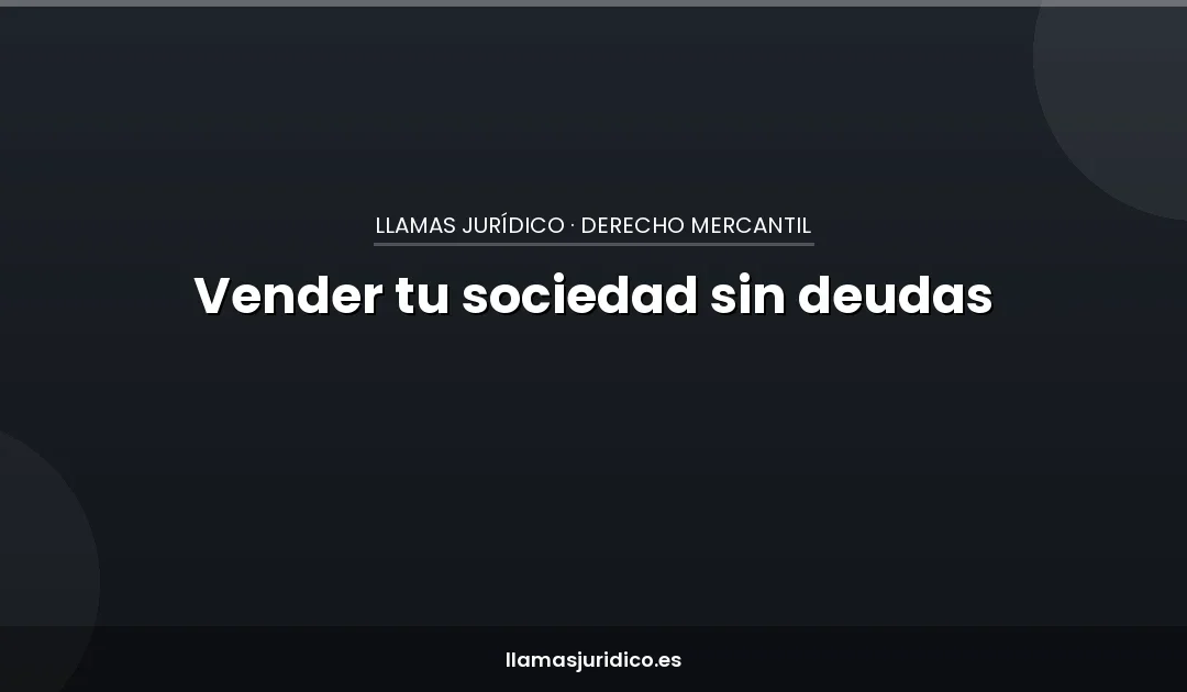 Vender tu S.L. sin que las deudas te persigan: indemnidad, due diligence e inscripción del cese